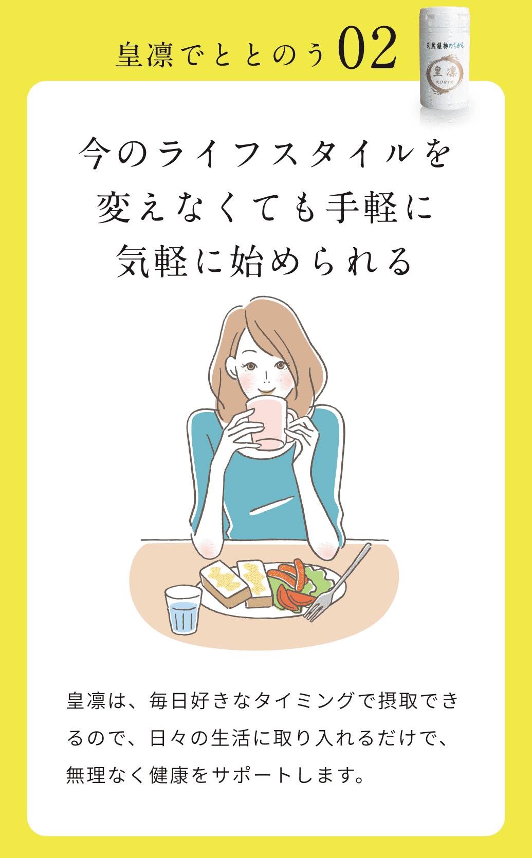 皇凛でととのう02。今のライフスタイルを変えなくても手軽に気軽に始められる皇凛は、毎日好きなタイミングで摂取できるので、日々の生活に取り入れるだけで、無理なく健康をサポートします。