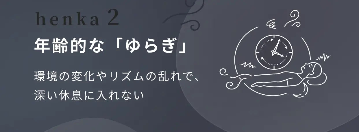 henka 2 年齢的な「ゆらぎ」 環境の変化やリズムの乱れで、深い休息に入れない