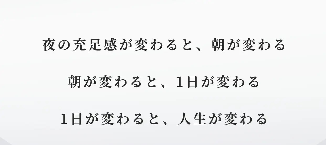 夜の充足感が変わると、朝が変わる 朝が変わると、1日が変わる 1日が変わると、人生が変わる
