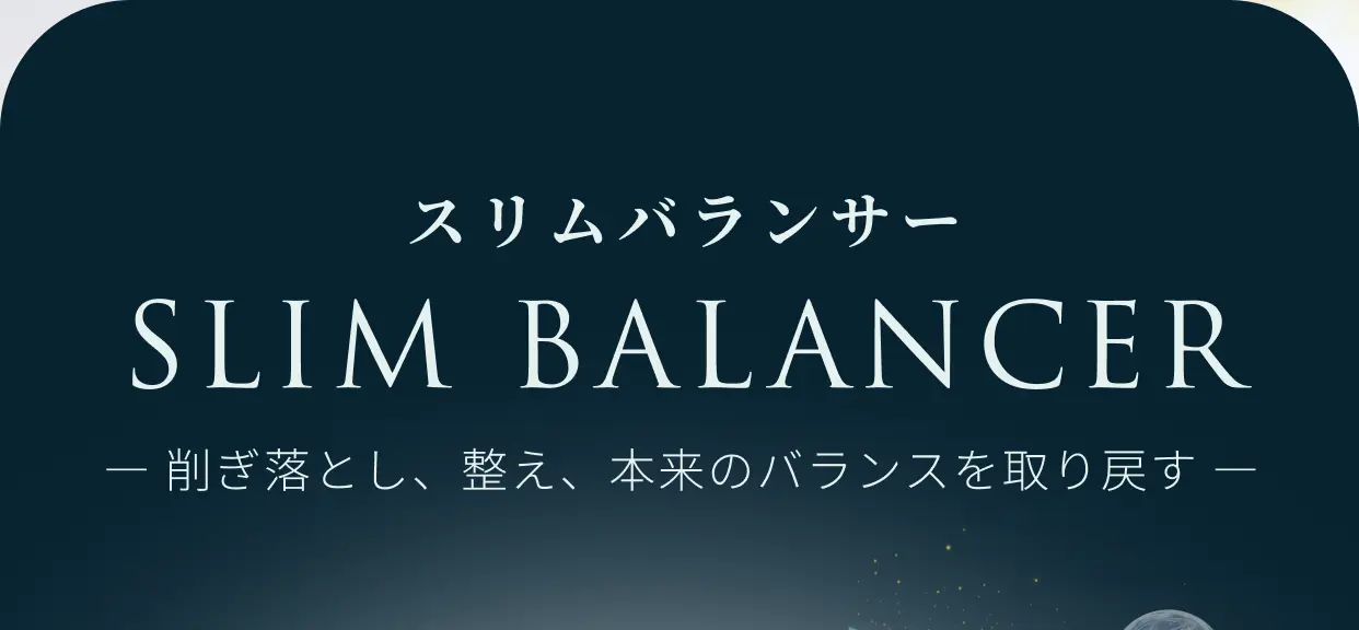 スリムバランサー SLIM BALANCER ー 削ぎ落とし、整え、本来のバランスを取り戻す ー