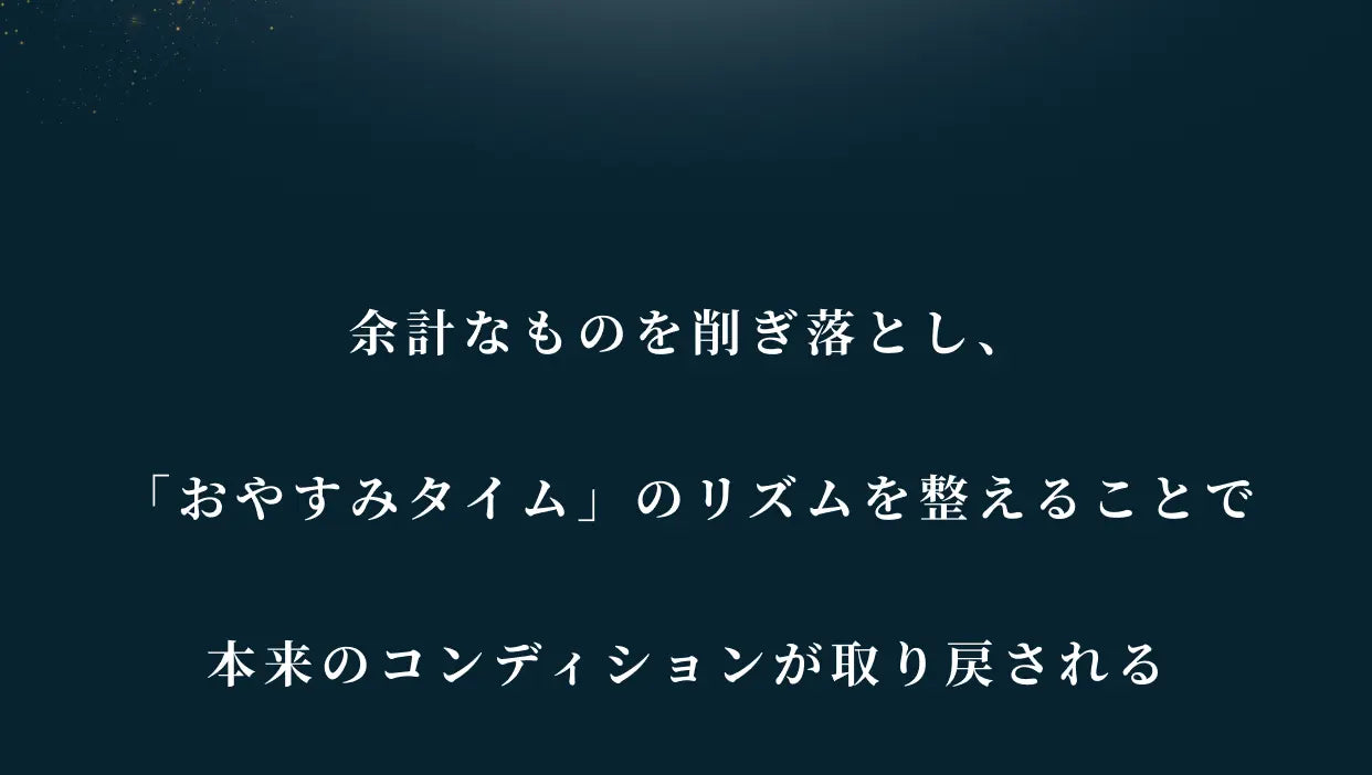 余計なものを削ぎ落とし、「おやすみタイム」のリズムを整えることで 本来のコンディションが取り戻される