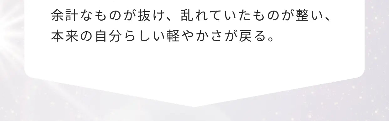 余計なものが抜け、乱れていたものが整い、本来の自分らしい軽やかさが戻る。