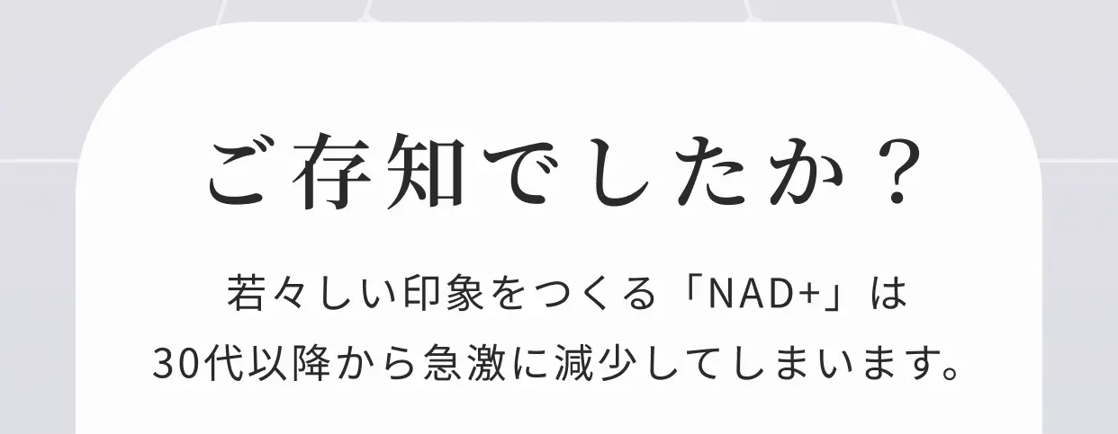 ご存知でしたか？ 若々しい印象をつくる「NAD+」は30代以降から急激に減少してしまいます。