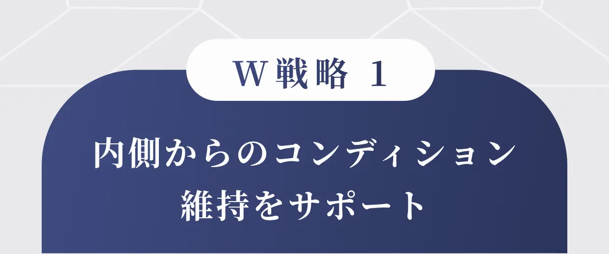 W戦略1 内側からのコンディション維持をサポート