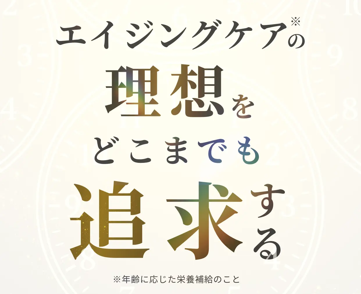 エイジングケアの理想をどこまでも追求する ※年齢に応じた栄養補給のこと