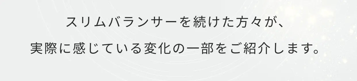 スリムバランサーを続けた方々が、実際に感じている変化の一部をご紹介します。